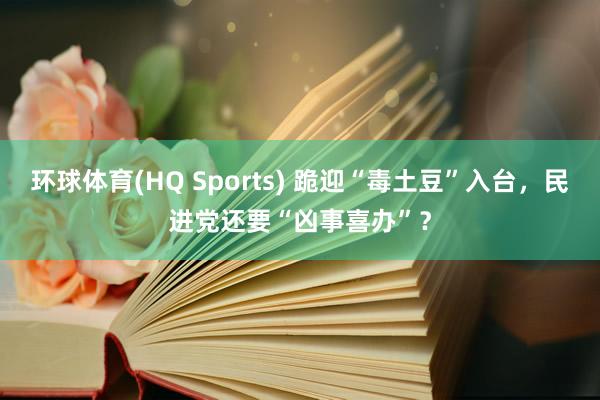 环球体育(HQ Sports) 跪迎“毒土豆”入台，民进党还要“凶事喜办”？