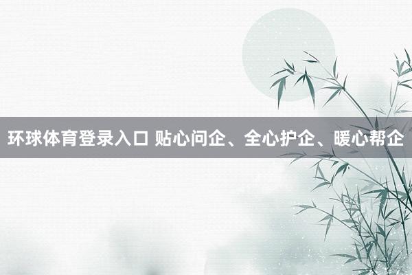 环球体育登录入口 贴心问企、全心护企、暖心帮企