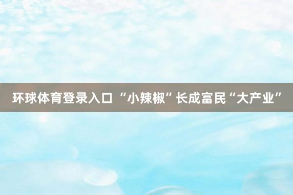 环球体育登录入口 “小辣椒”长成富民“大产业”