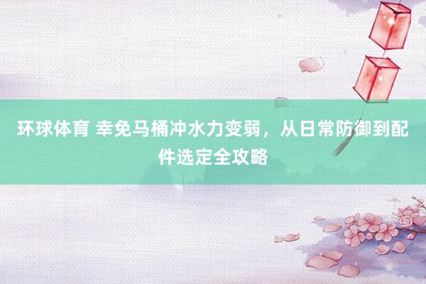环球体育 幸免马桶冲水力变弱，从日常防御到配件选定全攻略