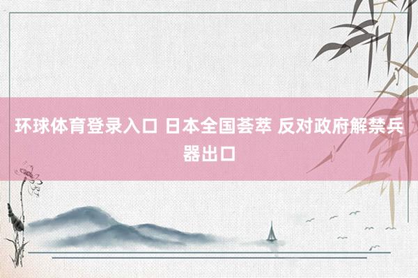 环球体育登录入口 日本全国荟萃 反对政府解禁兵器出口
