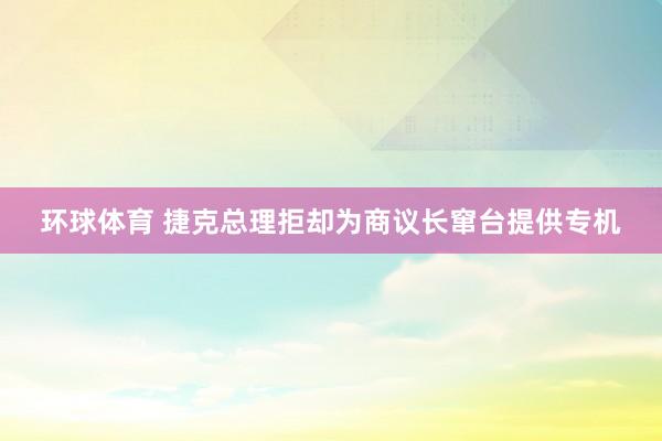 环球体育 捷克总理拒却为商议长窜台提供专机