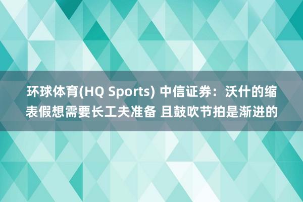 环球体育(HQ Sports) 中信证券：沃什的缩表假想需要长工夫准备 且鼓吹节拍是渐进的