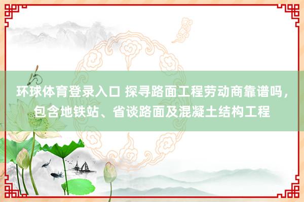 环球体育登录入口 探寻路面工程劳动商靠谱吗，包含地铁站、省谈路面及混凝土结构工程