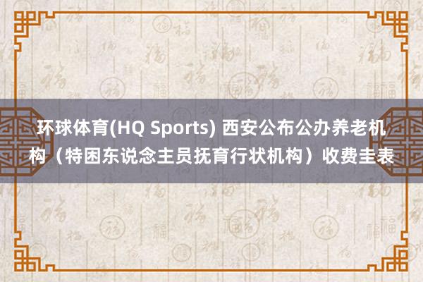环球体育(HQ Sports) 西安公布公办养老机构（特困东说念主员抚育行状机构）收费圭表