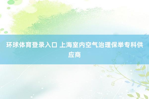 环球体育登录入口 上海室内空气治理保举专科供应商