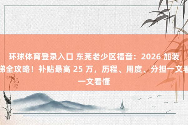 环球体育登录入口 东莞老少区福音：2026 加装电梯全攻略！补贴最高 25 万，历程、用度、分担一文看懂