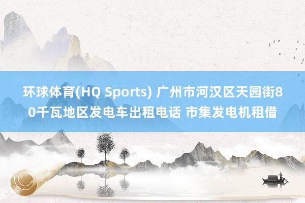 环球体育(HQ Sports) 广州市河汉区天园街80千瓦地区发电车出租电话 市集发电机租借