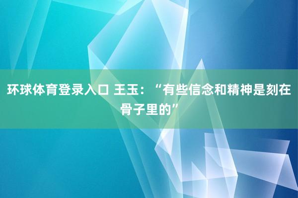 环球体育登录入口 王玉：“有些信念和精神是刻在骨子里的”