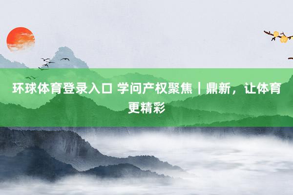 环球体育登录入口 学问产权聚焦｜鼎新，让体育更精彩