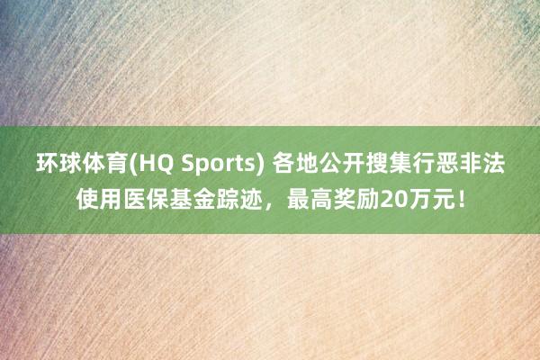 环球体育(HQ Sports) 各地公开搜集行恶非法使用医保基金踪迹，最高奖励20万元！