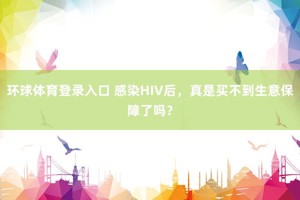 环球体育登录入口 感染HIV后，真是买不到生意保障了吗？