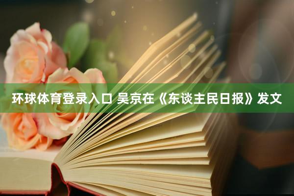 环球体育登录入口 吴京在《东谈主民日报》发文