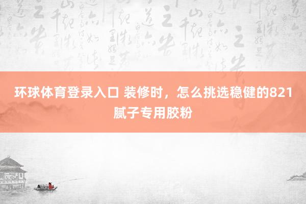 环球体育登录入口 装修时，怎么挑选稳健的821腻子专用胶粉