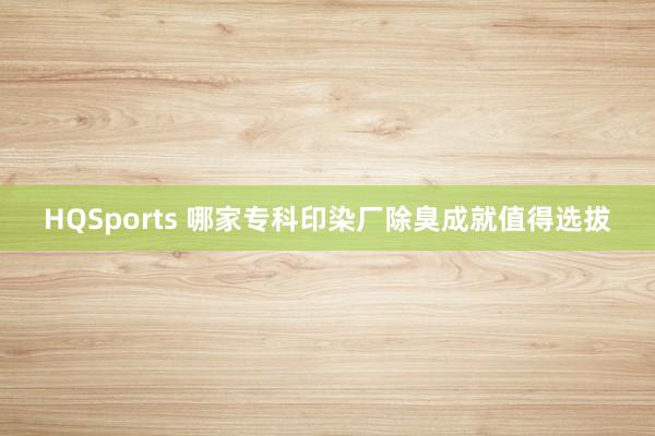 HQSports 哪家专科印染厂除臭成就值得选拔