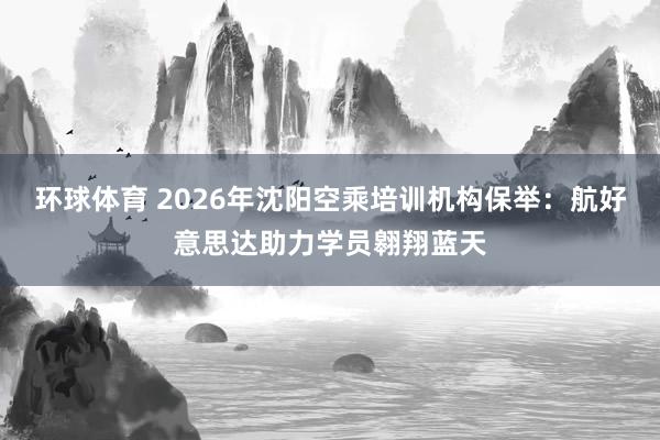 环球体育 2026年沈阳空乘培训机构保举：航好意思达助力学员翱翔蓝天