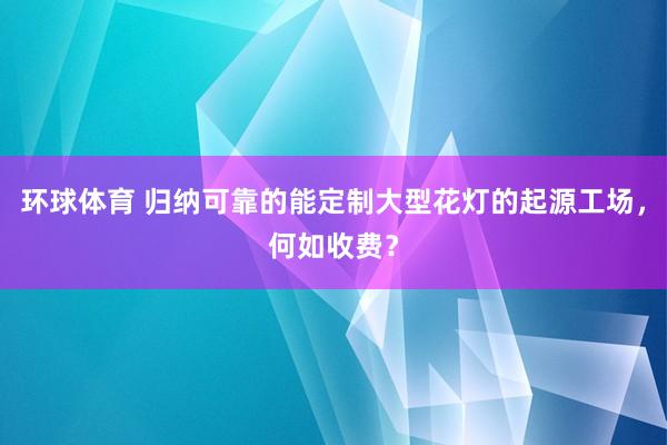 环球体育 归纳可靠的能定制大型花灯的起源工场，何如收费？