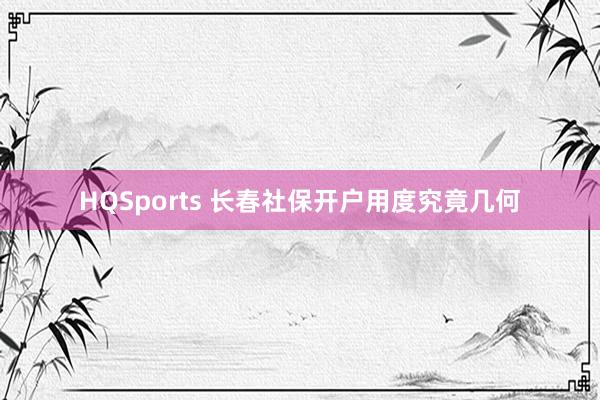 HQSports 长春社保开户用度究竟几何