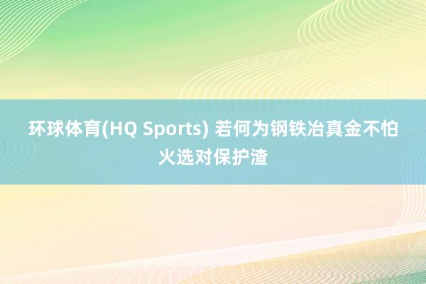 环球体育(HQ Sports) 若何为钢铁冶真金不怕火选对保护渣
