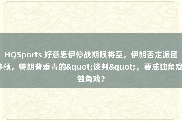 HQSports 好意思伊停战期限将至，伊朗否定派团参预，特朗普垂青的"谈判"，要成独角戏？