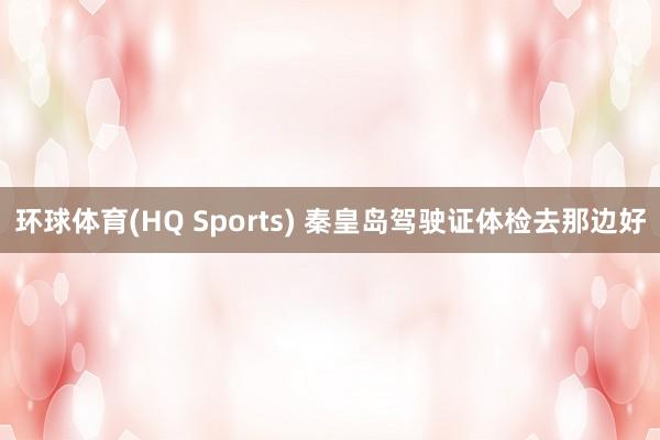 环球体育(HQ Sports) 秦皇岛驾驶证体检去那边好