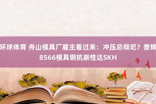 环球体育 舟山模具厂雇主看过来：冲压总倾圯？誉辉8566模具钢抗崩性达SKH