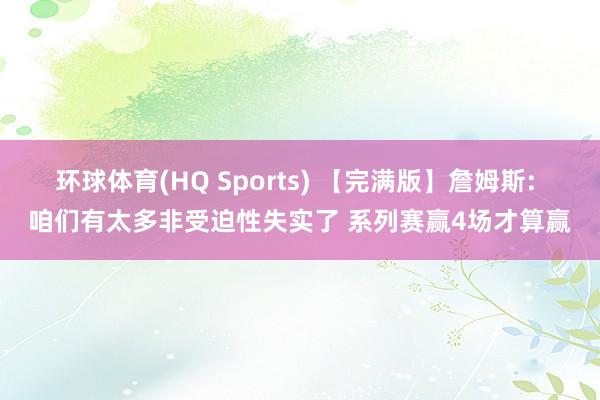 环球体育(HQ Sports) 【完满版】詹姆斯: 咱们有太多非受迫性失实了 系列赛赢4场才算赢