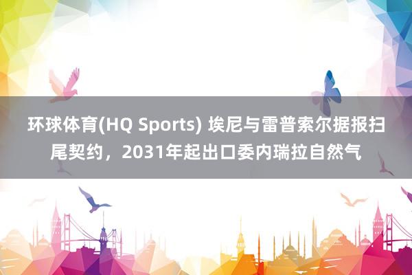 环球体育(HQ Sports) 埃尼与雷普索尔据报扫尾契约，2031年起出口委内瑞拉自然气