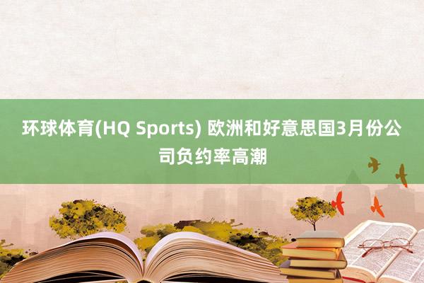 环球体育(HQ Sports) 欧洲和好意思国3月份公司负约率高潮