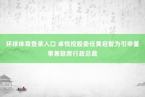 环球体育登录入口 卓悦控股委任黄启智为引申董事兼联席行政总裁