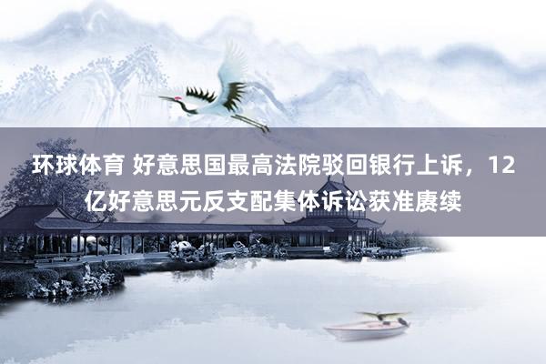 环球体育 好意思国最高法院驳回银行上诉，12亿好意思元反支配集体诉讼获准赓续