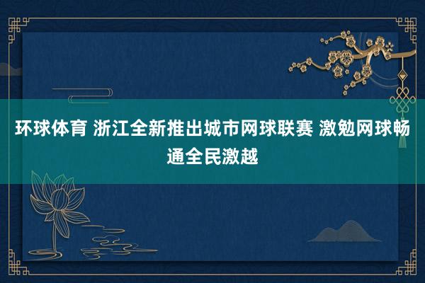 环球体育 浙江全新推出城市网球联赛 激勉网球畅通全民激越