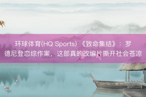 环球体育(HQ Sports) 《致命集结》：罗德尼登恋综作案，这部真的改编片撕开社会苍凉