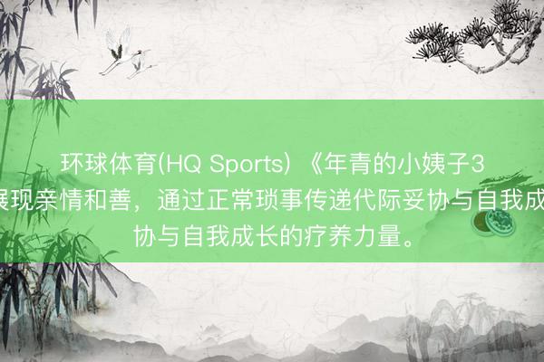 环球体育(HQ Sports) 《年青的小姨子3》以细密笔触展现亲情和善，通过正常琐事传递代际妥协与自我成长的疗养力量。