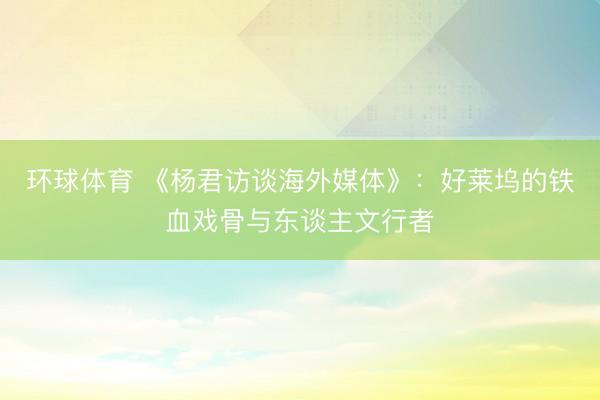 环球体育 《杨君访谈海外媒体》：好莱坞的铁血戏骨与东谈主文行者