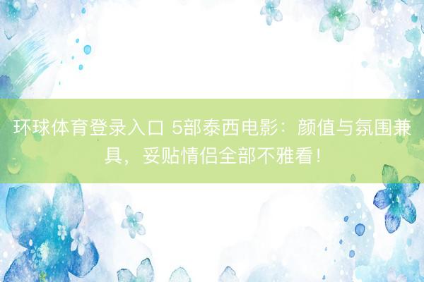 环球体育登录入口 5部泰西电影：颜值与氛围兼具，妥贴情侣全部不雅看！