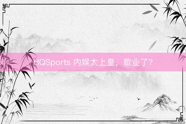 HQSports 内娱太上皇，歇业了？