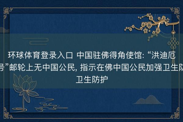 环球体育登录入口 中国驻佛得角使馆: “洪迪厄斯号”邮轮上无中国公民， 指示在佛中国公民加强卫生防护