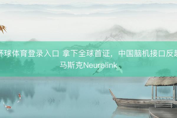 环球体育登录入口 拿下全球首证，中国脑机接口反超马斯克Neuralink