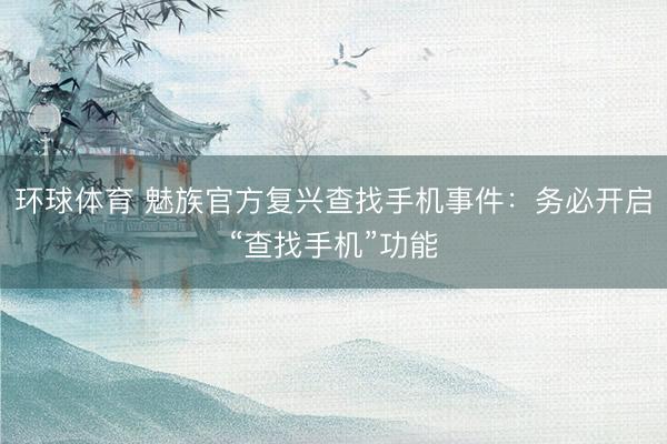 环球体育 魅族官方复兴查找手机事件：务必开启“查找手机”功能
