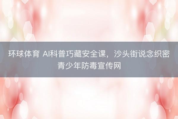 环球体育 AI科普巧藏安全课，沙头街说念织密青少年防毒宣传网