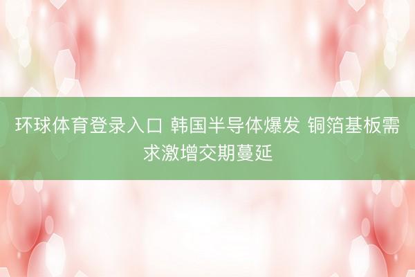 环球体育登录入口 韩国半导体爆发 铜箔基板需求激增交期蔓延