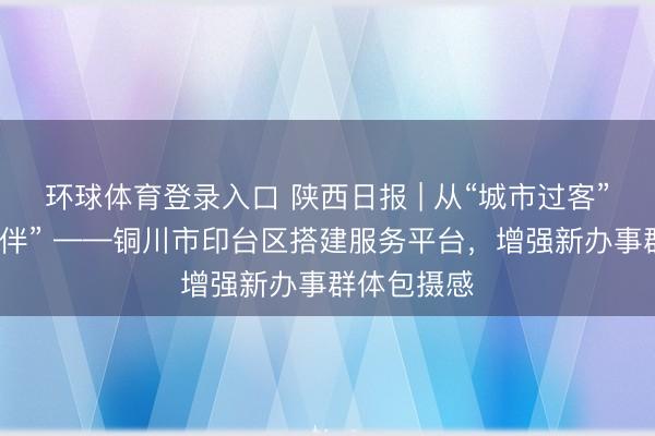 环球体育登录入口 陕西日报 | 从“城市过客”到“料理伙伴” ——铜川市印台区搭建服务平台，增强新办事群体包摄感