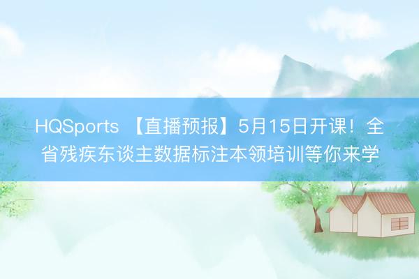 HQSports 【直播预报】5月15日开课！全省残疾东谈主数据标注本领培训等你来学