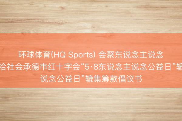 环球体育(HQ Sports) 会聚东说念主说念力量，共建和洽社会承德市红十字会“5·8东说念主说念公益日”辘集筹款倡议书