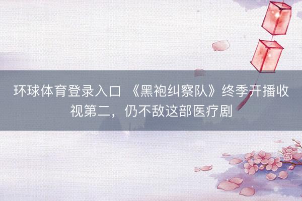 环球体育登录入口 《黑袍纠察队》终季开播收视第二，仍不敌这部医疗剧