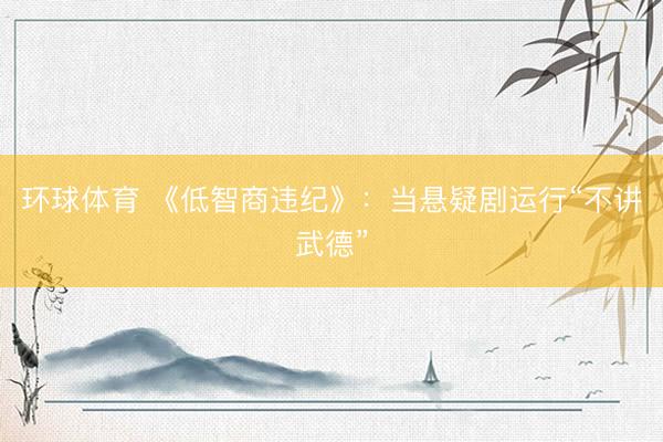 环球体育 《低智商违纪》：当悬疑剧运行“不讲武德”