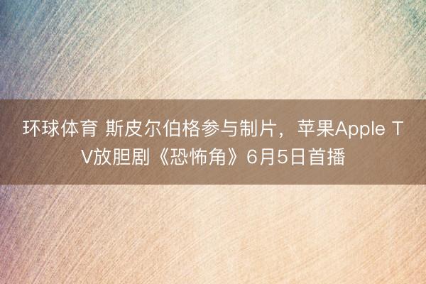 环球体育 斯皮尔伯格参与制片，苹果Apple TV放胆剧《恐怖角》6月5日首播