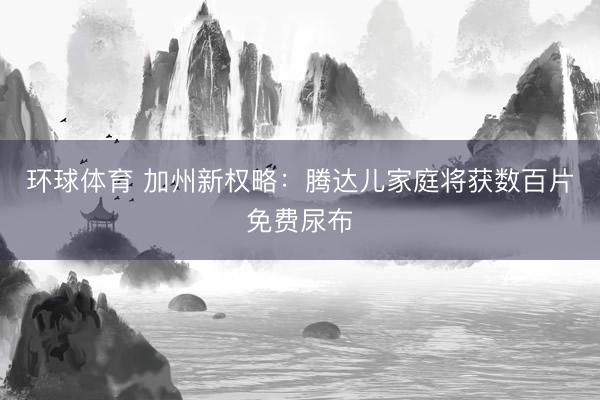 环球体育 加州新权略：腾达儿家庭将获数百片免费尿布