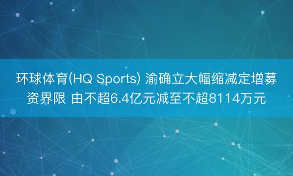 环球体育(HQ Sports) 渝确立大幅缩减定增募资界限 由不超6.4亿元减至不超8114万元